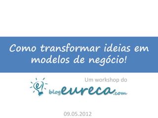 Como transformar ideias em
   modelos de negócio!
                 Um workshop do




          09.05.2012
 
