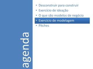•   Desconstruir para construir
         •   Exercício de ideação
         •   O que são modelos de negócio?
         •   Exercício de modelagem
agenda   •   Pitches
 