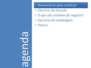 •   Desconstruir para construir
         •   Exercício de ideação
         •   O que são modelos de negócio?
         •   Exercício de modelagem
agenda   •   Pitches
 