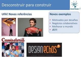 Desconstruir para construir
UFA! Novas referências    Novos exemplos
                          •   Motivados por desafios
                          •   Negócios colaborativos
                          •   Melhorar o mundo
                          •   JÁ!!!
 