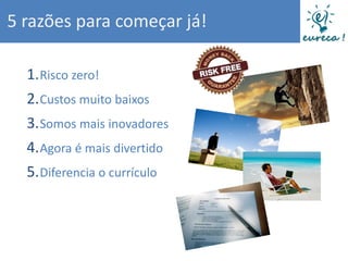 5 razões para começar já!

  1. Risco zero!
  2. Custos muito baixos
  3. Somos mais inovadores
  4. Agora é mais divertido
  5. Diferencia o currículo
 