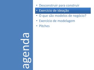 •   Desconstruir para construir
         •   Exercício de ideação
         •   O que são modelos de negócio?
         •   Exercício de modelagem
agenda   •   Pitches
 