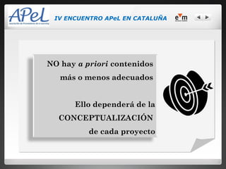 IV ENCUENTRO APeL EN CATALUÑA




NO hay a priori contenidos
   más o menos adecuados


      Ello dependerá de la
  CONCEPTUALIZACIÓN
          de cada proyecto
 