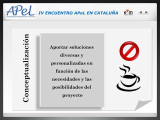 IV ENCUENTRO APeL EN CATALUÑA


Conceptualización

                        Aportar soluciones
                            diversas y
                        personalizadas en
                          función de las
                        necesidades y las
                        posibilidades del
                             proyecto
 