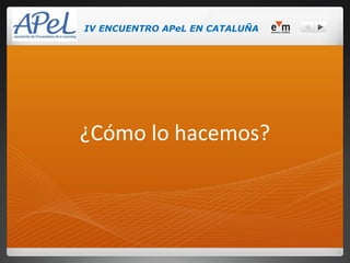 IV ENCUENTRO APeL EN CATALUÑA




¿Cómo lo hacemos?
 