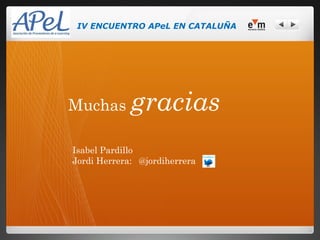 IV ENCUENTRO APeL EN CATALUÑA




Muchas       gracias
Isabel Pardillo
Jordi Herrera: @jordiherrera
 