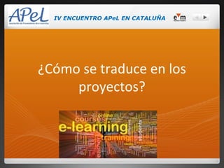 IV ENCUENTRO APeL EN CATALUÑA




¿Cómo se traduce en los
     proyectos?
 