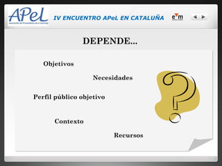 IV ENCUENTRO APeL EN CATALUÑA



               DEPENDE...

   Objetivos

                   Necesidades


Perfil público objetivo


      Contexto

                          Recursos
 
