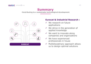 - 21 -APPROACH TO I4.0
Eurecat & Industrial Research :
We research on future
applications
We strive in the generation of
applied knowledge
We want to innovate along
companies and organizations
We have experienced
professionals in house
Multidisciplinary approach allows
us to design optimal solutions
EURECAT
Summary
Contributing to a sustainabe technological development
 