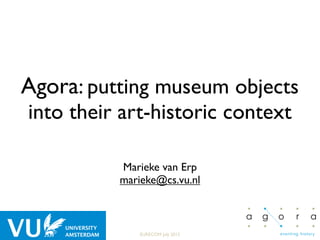 Agora: putting museum objects
into their art-historic context

          Marieke van Erp
          marieke@cs.vu.nl



             EURECOM July 2012
 