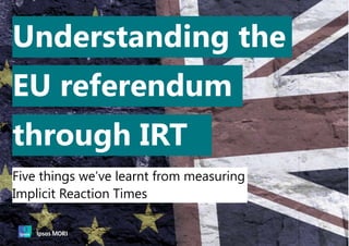 Document Name Here | Month 2016 | Version 1 | Public | Internal Use Only | Confidential | Strictly Confidential (DELETE CLASSIFICATION) 1
Understanding the
Five things we’ve learnt from measuring
Implicit Reaction Times
through IRT
EU referendum
 