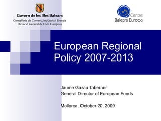European  Regional  Policy  2007-2013 Jaume Garau Taberner General Director of  European  Funds Mallorca, October 20, 2009 