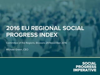 SOCIAL
PROGRESS
IMPERATIVE
2016 EU REGIONAL SOCIAL
PROGRESS INDEX
Committee of the Regions, Brussels 29 November 2016
Michael Green, CEO
 
