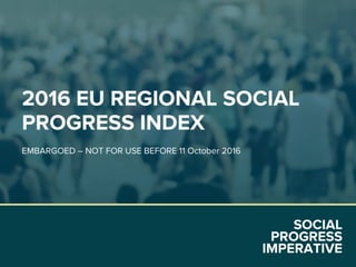 SOCIAL
PROGRESS
IMPERATIVE
2016 EU REGIONAL SOCIAL
PROGRESS INDEX
EMBARGOED – NOT FOR USE BEFORE 11 October 2016
 