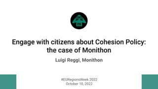 Engage with citizens about Cohesion Policy:
the case of Monithon
Luigi Reggi, Monithon
#EURegionsWeek 2022
October 10, 2022
 