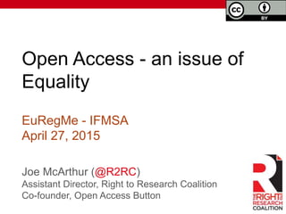 Open Access - an issue of
Equality
Joe McArthur (@R2RC)
Assistant Director, Right to Research Coalition
Co-founder, Open Access Button
EuRegMe - IFMSA
April 27, 2015
 