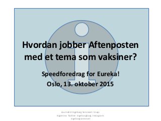 Hvordan jobber Aftenposten
med et tema som vaksiner?
Speedforedrag for Eureka!
Oslo, 13. oktober 2015
Journalist Ingeborg Senneset. Snap:
Ingsenne. Twitter: ingeborgborg. Instagram:
ingeborgsenneset
 