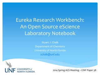 Eureka Research Workbench:
An Open Source eScience
Laboratory Notebook
Stuart J. Chalk
Department of Chemistry
University of North Florida
schalk@unf.edu
2014 Spring ACS Meeting – CINF Paper 38
 