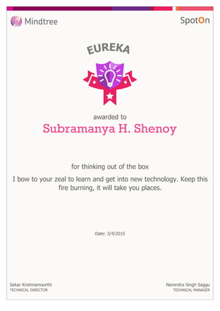 for thinking out of the box
awarded to
Subramanya H. Shenoy
I bow to your zeal to learn and get into new technology. Keep this
fire burning, it will take you places.
Sekar Krishnamoorthi
TECHNICAL DIRECTOR
Date: 3/4/2015
Narendra Singh Saggu
TECHNICAL MANAGER
 