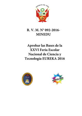 R. V. M. N° 092-2016-
MINEDU
Aprobar las Bases de la
XXVI Feria Escolar
Nacional de Ciencia y
Tecnología EUREKA 2016
 