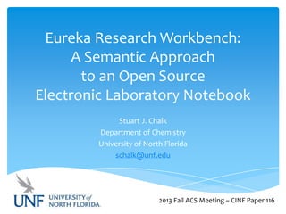 Eureka Research Workbench:
A Semantic Approach
to an Open Source
Electronic Laboratory Notebook
Stuart J. Chalk
Department of Chemistry
University of North Florida
schalk@unf.edu
2013 Fall ACS Meeting – CINF Paper 116
 