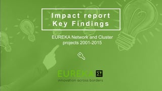 1
I m p a c t r e p o r t
K e y F i n d i n g s
EUREKA Network and Cluster
projects 2001-2015
 