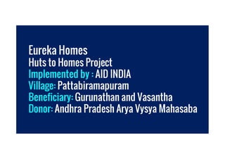Eureka Homes
Huts to Homes Project
Implemented by : AID INDIA
Village: Pattabiramapuram
Implemented by : AID INDIA
Village: Pattabiramapuram
Beneficiary: Gurunathan and Vasantha
Donor: Andhra Pradesh Arya Vysya Mahasaba
 