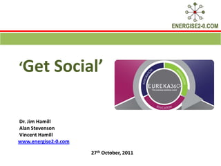 ENERGISE2-0.COM




‘Get Social’


Dr. Jim Hamill
Alan Stevenson
Vincent Hamill
www.energise2-0.com

                      27th October, 2011
 