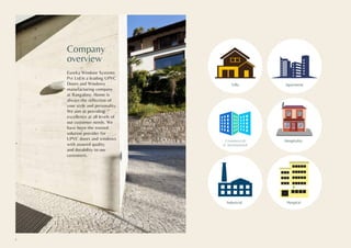 Company
overview
Eureka Windoor Systems
Pvt Ltd is a leading UPVC
Doors and Windows
manufacturing company
at Bangalore. Home is
always the reflection of
your style and personality.
We aim at providing
excellence at all levels of
our customer needs. We
have been the trusted
solution provider for
UPVC doors and windows
with assured quality
and durability to our
customers.
Villa
Hospitality
Industrial Hospital
Commercial
& Institutional
Apartment
2
 