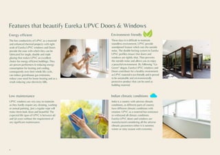The low conductivity of UPVC as a material
and enhanced thermal property with tight
seals of Eureka UPVC windows and Doors
provide the ease with which they can be
fabricated for single, double and triple
glazing that makes UPVC an excellent
choice for energy efficient buildings. They
are proven performers in reducing energy
consumption for heating and cooling,
consequently over their whole life cycle,
can reduce greenhouse gas emissions,
reduce your need for home heating and as a
result reducing your electricity bills.
Features that beautify Eureka UPVC Doors & Windows
Energy efficient
These days it is difficult to maintain
soundless environment, UPVC provide
soundproof feature which cuts the outside
noise. The double locking system in Eureka
UPVC profiles ensure that doors and
windows are tightly shut. Thus prevents
the outside noise and allows you to enjoy
a peaceful environment. By following “Go
Green” slogan, Eureka UPVC windows and
Doors contribute for a healthy environment
as UPVC material is eco-friendly and is proved
to be sustainable and environmentally
protective product that can be used as
building material.
Environment friendly
UPVC windows are very easy to maintain
as they hardly require any cleaning, washing
or annual painting. Just a regular wipe will
make them look clean and beautiful. The
expected life span of UPVC is between 40
and 50 years without the requirement of
any significant maintenance.
Low maintenance
India is a country with adverse climatic
conditions, as different parts of country
have different climatic conditions with
rotation. UPVC as a material has resistance
to withstand all climate conditions.
Eureka UPVC doors and windows are
manufactured considering all the adverse
climatic parameters either it is summer,
winter or rainy season with extremity.
Indian climatic conditions
6
 
