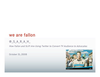 we are fallon
@_S_A_R_A_H_
How Fallon and SciFi Are Using Twitter to Convert TV Audience to Advocates


October 31, 2008
 
