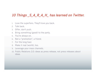 10 Things _S_A_R_A_H_ has learned on Twitter.

1.    Love the superfans. They’ll love you back.
2.    Talk back.
3.    Off...