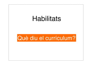 Habilitats 
Què diu el currículum? 
 