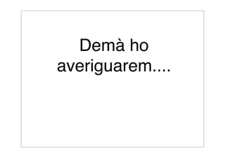 Demà ho 
averiguarem.... 
