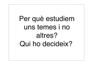 Per què estudiem 
uns temes i no 
altres? 
Qui ho decideix? 
 