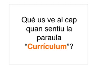 Què us ve al cap 
quan sentiu la 
paraula 
“Currículum”? 
 