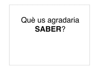 Què us agradaria 
SABER? 
 