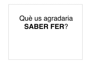 Què us agradaria 
SABER FER? 
 