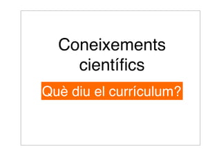 Coneixements 
científics 
Què diu el currículum? 
 