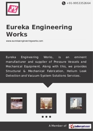 +91-9953352664
A Member of
Eureka Engineering
Works
www.eurekaengineeringworks.com
Eureka Engineering Works, is an eminent
manufacturer and supplier of Pressure Vessels and
Mechanical Equipment. Along with this, we provides
Structural & Mechanical Fabrication, Helium Leak
Detection and Vacuum System Solutions Services.
 