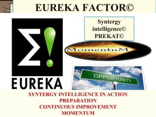 EUREKA FACTOR©
Syntergy
intelligence©
PREKAT©
SYNTERGY INTELLIGENCE IN ACTION
PREPARATION
CONTINUOUS IMPROVEMENT
MOMENTUM
 