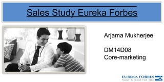 Sales Study Eureka Forbes
Arjama Mukherjee
DM14D08
Core-marketing
 