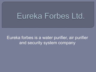 Eureka forbes is a water purifier, air purifier
and security system company
 