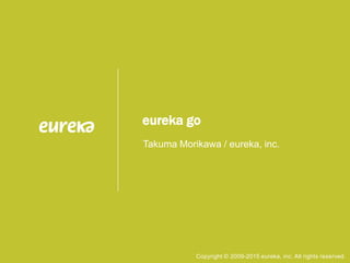 eureka go
Takuma Morikawa / eureka, inc.
Copyright © 2009-2015 eureka, inc. All rights reserved.
 