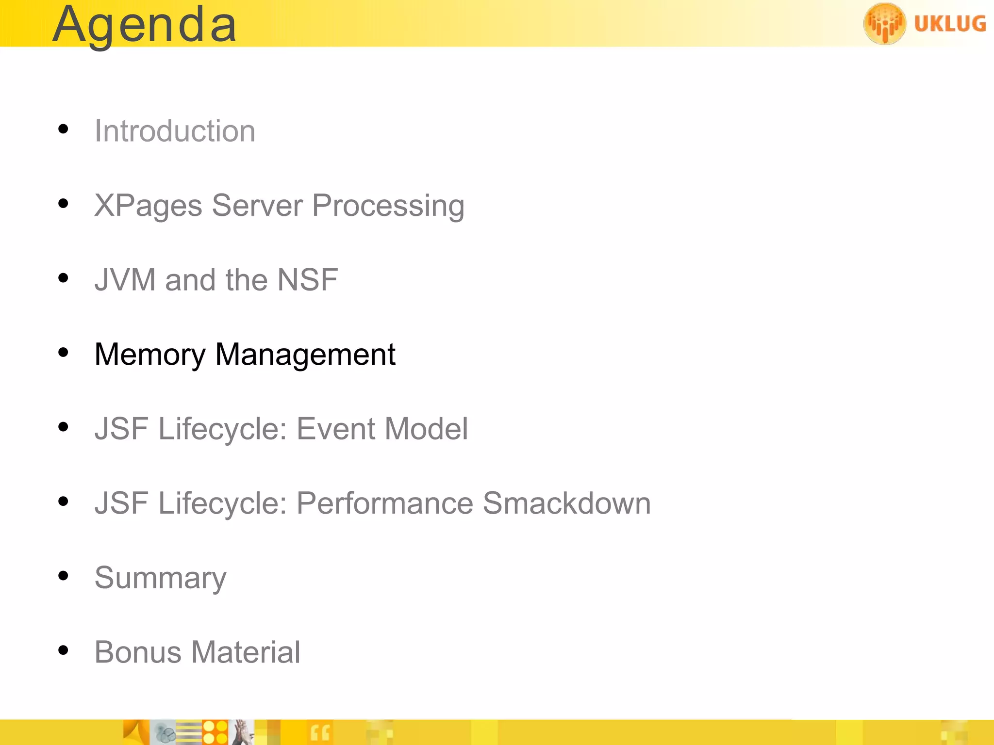 Agenda

• Introduction
• XPages Server Processing
• JVM and the NSF
• Memory Management
• JSF Lifecycle: Event Model
• JSF Lifecycle: Performance Smackdown
• Summary
• Bonus Material
 