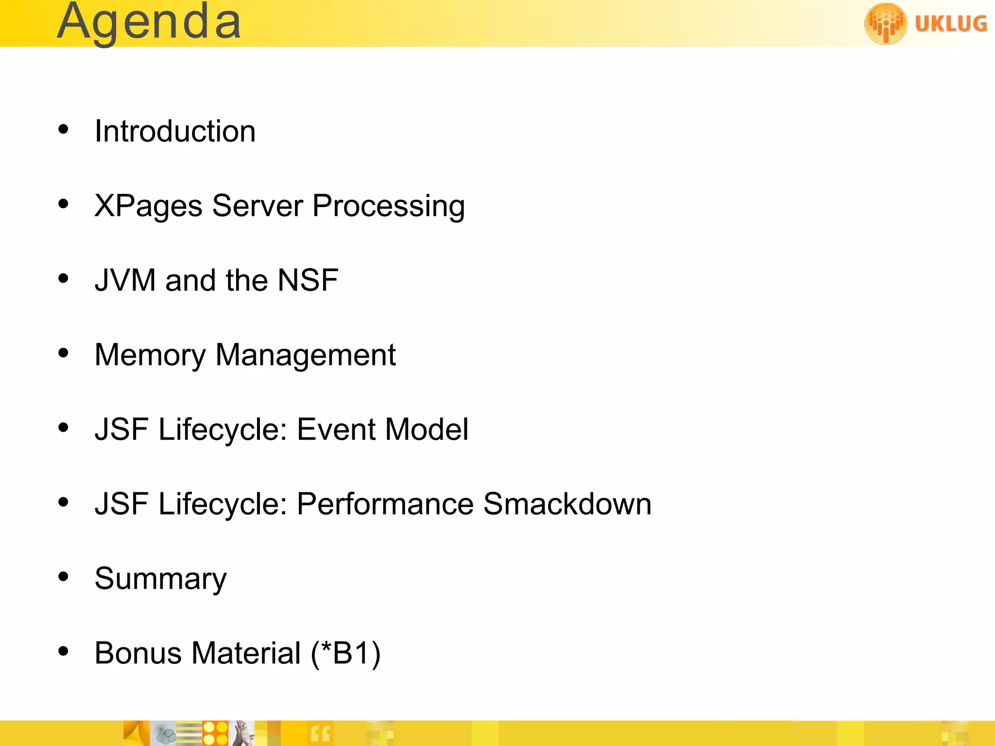 Agenda

• Introduction
• XPages Server Processing
• JVM and the NSF
• Memory Management
• JSF Lifecycle: Event Model
• JSF Lifecycle: Performance Smackdown
• Summary
• Bonus Material (*B1)
 
