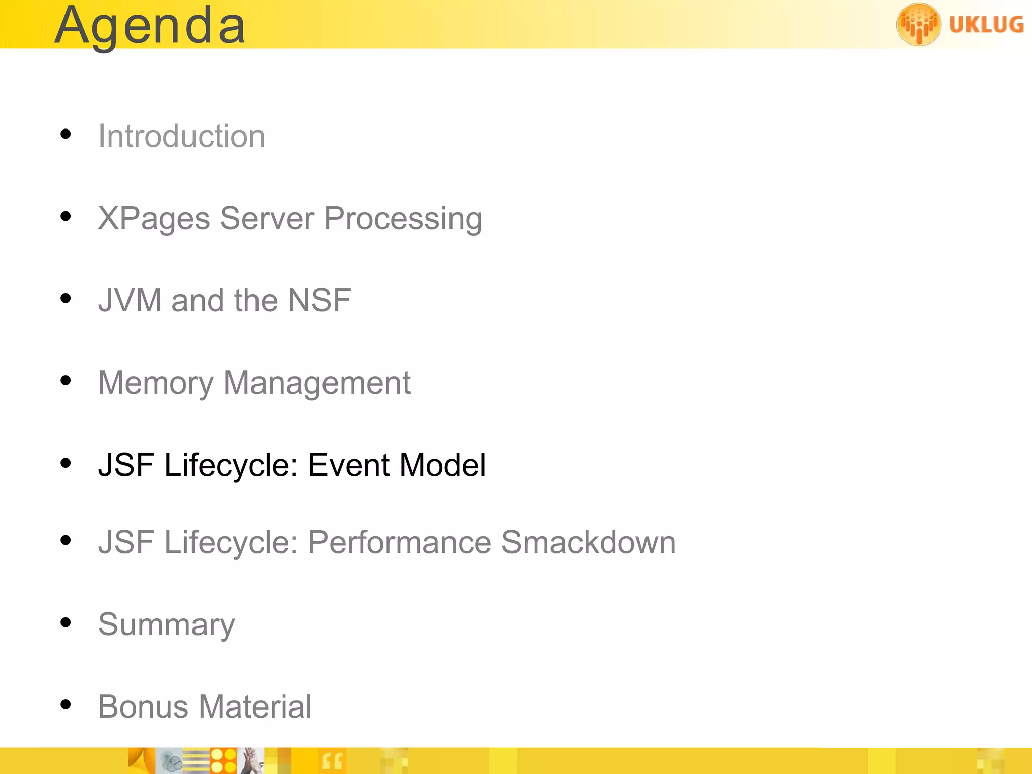 Agenda

• Introduction

• XPages Server Processing

• JVM and the NSF

• Memory Management

• JSF Lifecycle: Event Model
• JSF Lifecycle: Performance Smackdown

• Summary

• Bonus Material
 
