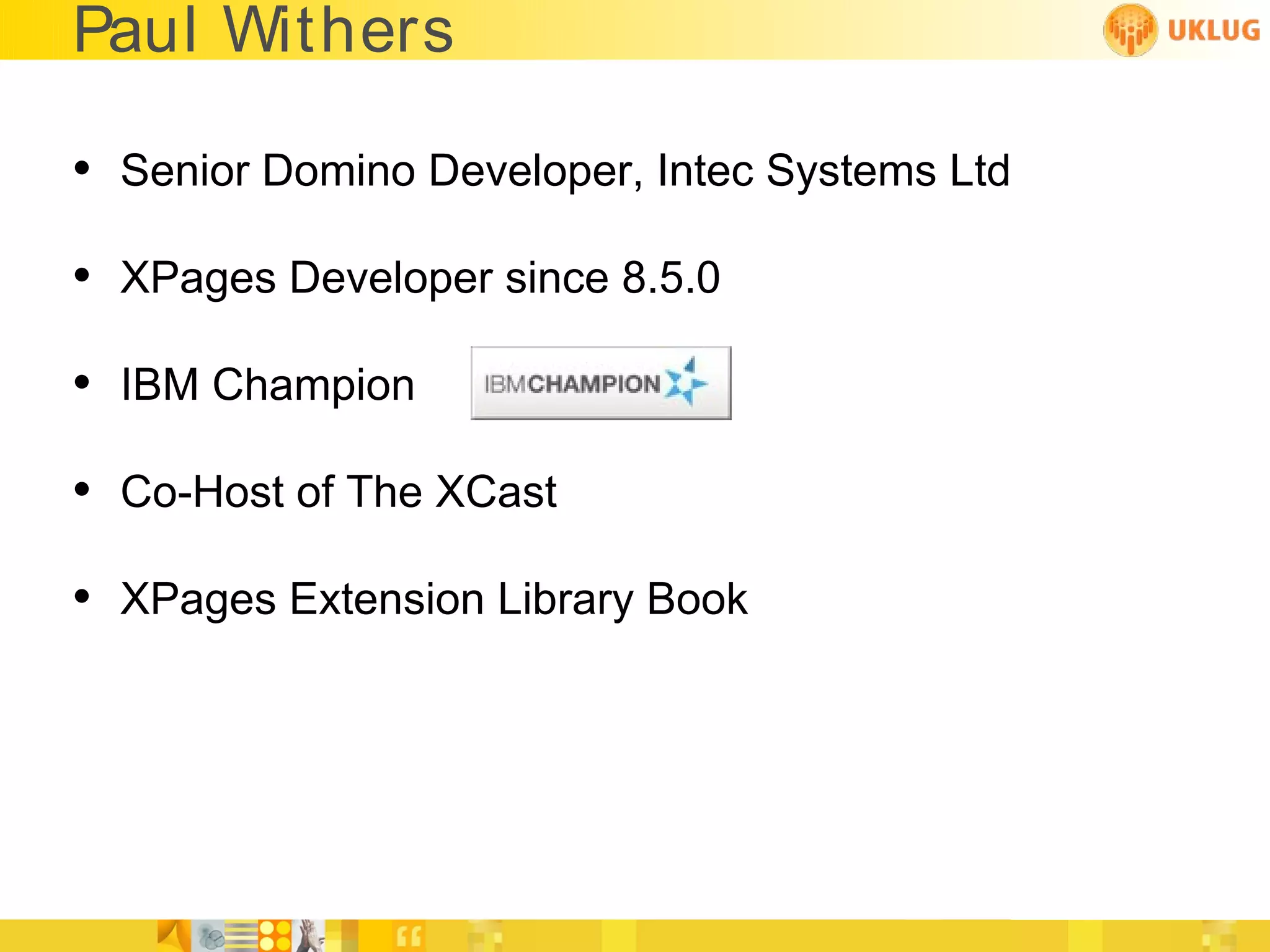 Paul Withers

• Senior Domino Developer, Intec Systems Ltd
• XPages Developer since 8.5.0
• IBM Champion
• Co-Host of The XCast
• XPages Extension Library Book
 