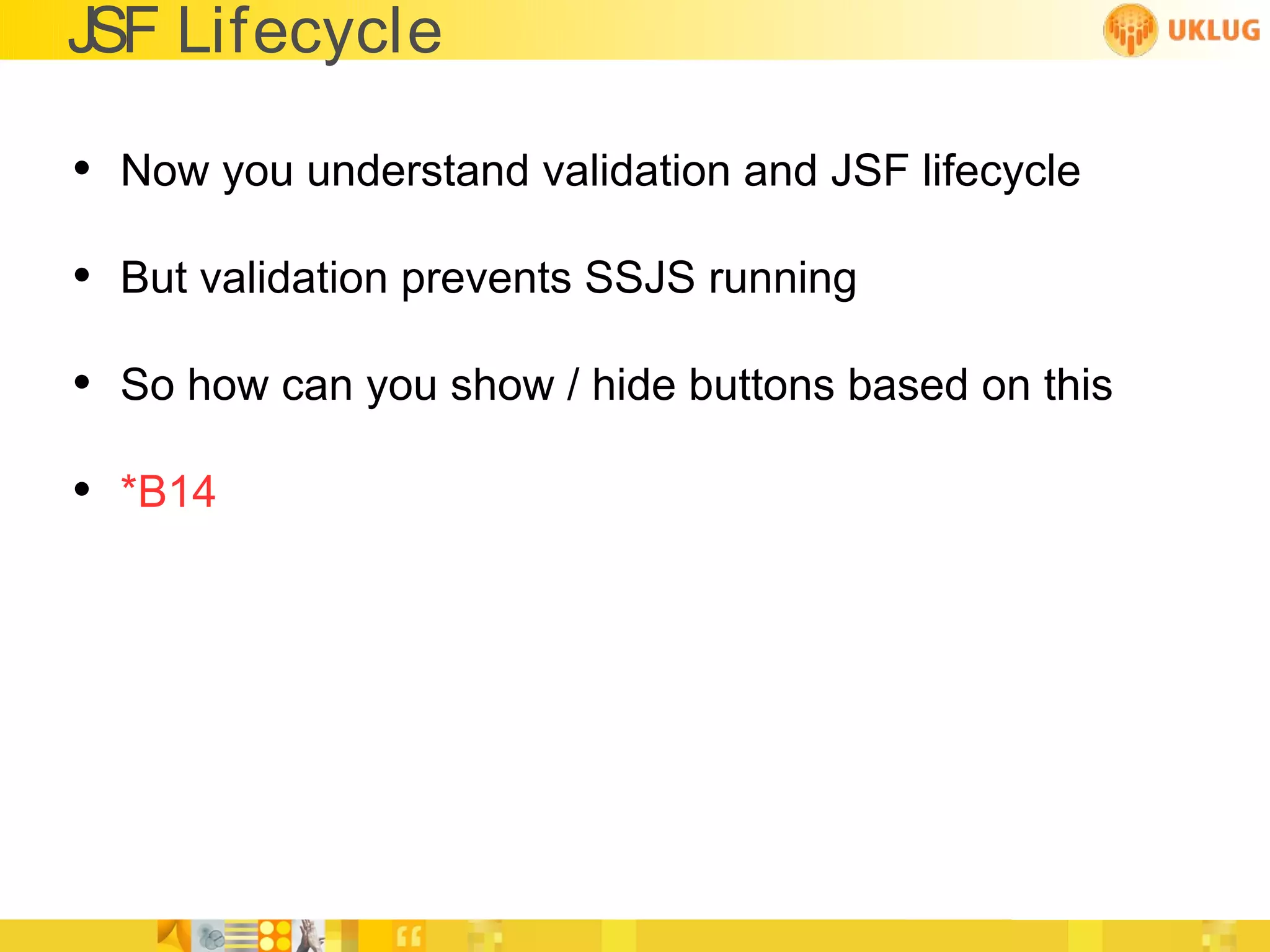 JSF Lifecycle

• Now you understand validation and JSF lifecycle
• But validation prevents SSJS running
• So how can you show / hide buttons based on this
• *B14
 