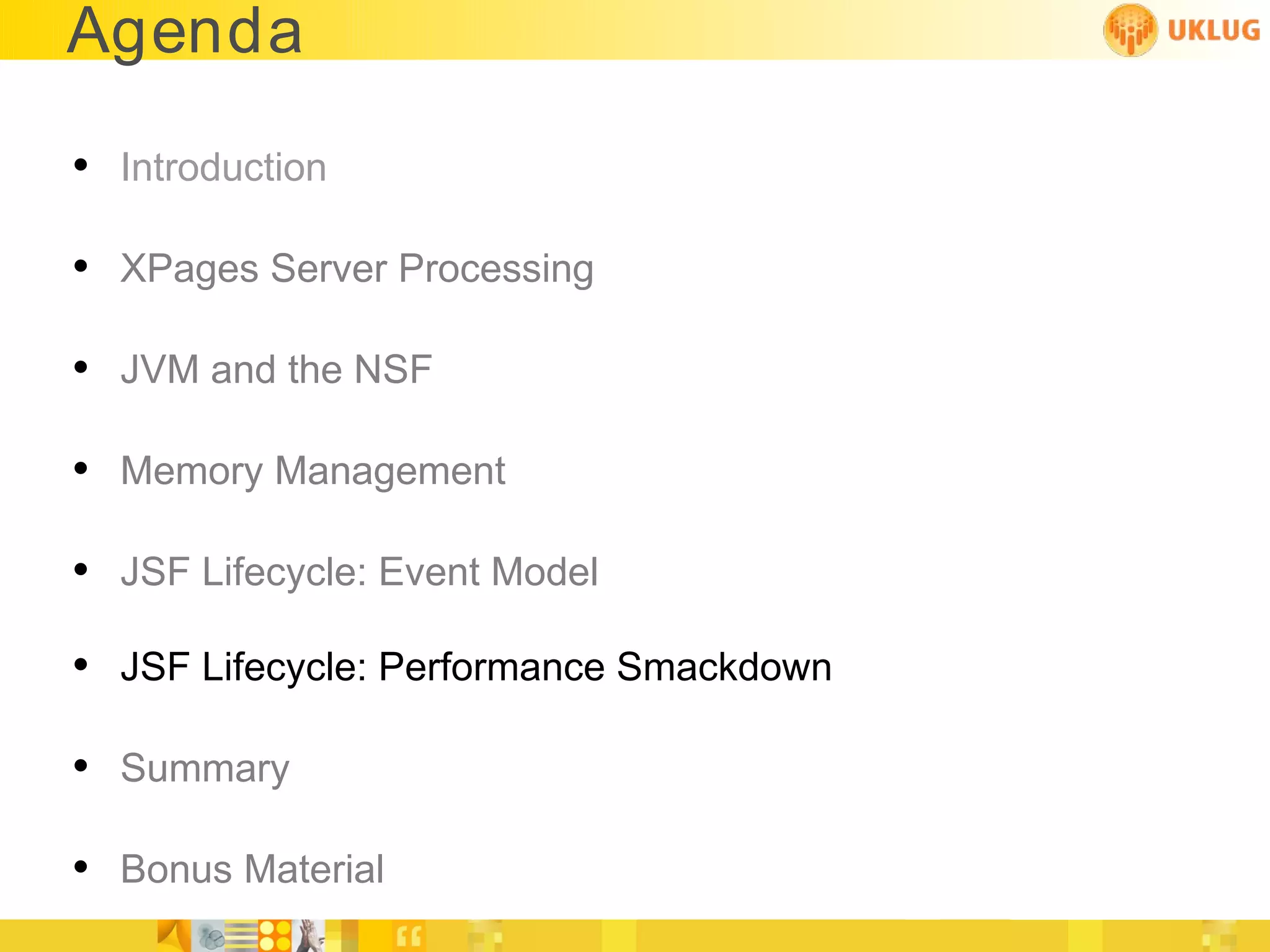 Agenda

• Introduction

• XPages Server Processing

• JVM and the NSF

• Memory Management

• JSF Lifecycle: Event Model
• JSF Lifecycle: Performance Smackdown

• Summary

• Bonus Material
 